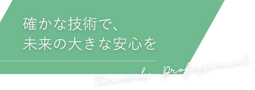 確かな技術で、未来の大きな安心を